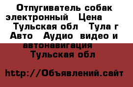 Отпугиватель собак электронный › Цена ­ 400 - Тульская обл., Тула г. Авто » Аудио, видео и автонавигация   . Тульская обл.